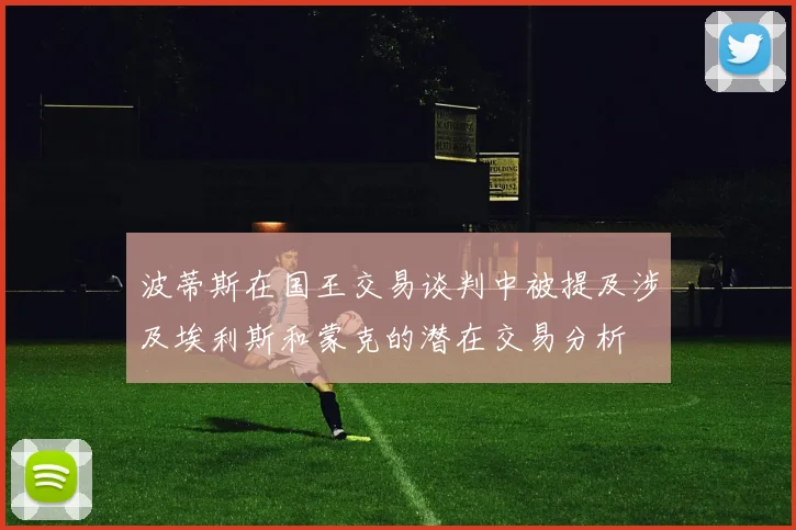 波蒂斯在国王交易谈判中被提及涉及埃利斯和蒙克的潜在交易分析