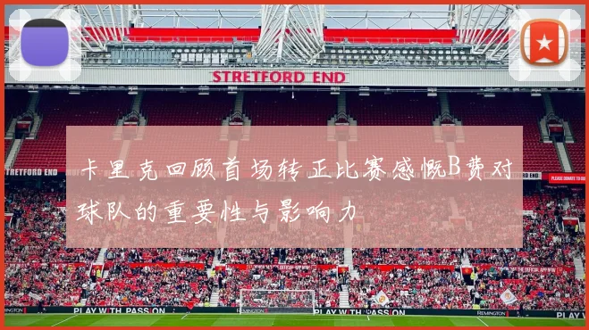 卡里克回顾首场转正比赛感慨B费对球队的重要性与影响力