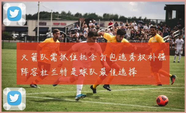 火箭队需抓住机会打包选秀权补强阵容杜兰特是球队最佳选择