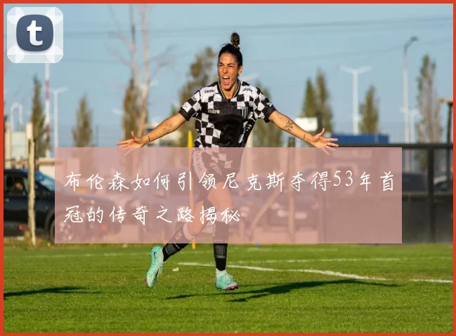 布伦森如何引领尼克斯夺得53年首冠的传奇之路揭秘