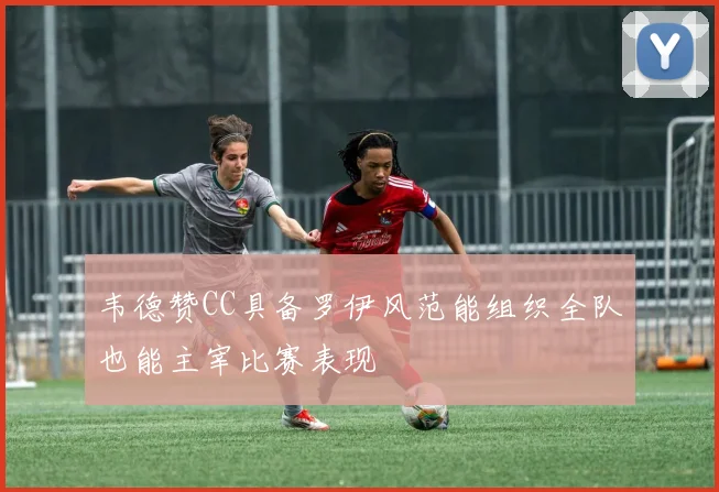韦德赞CC具备罗伊风范能组织全队也能主宰比赛表现