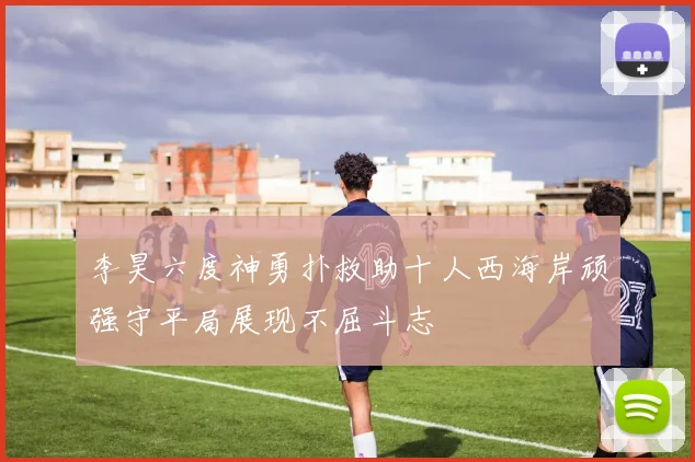 李昊六度神勇扑救助十人西海岸顽强守平局展现不屈斗志