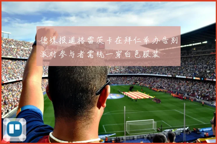 德媒报道格雷茨卡在拜仁举办告别派对参与者需统一穿白色服装