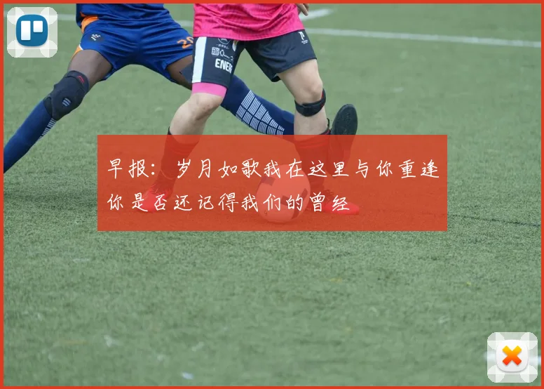 早报：岁月如歌我在这里与你重逢你是否还记得我们的曾经