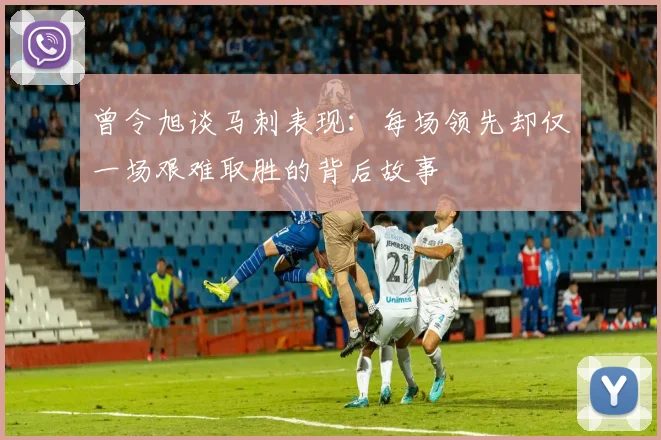 曾令旭谈马刺表现：每场领先却仅一场艰难取胜的背后故事