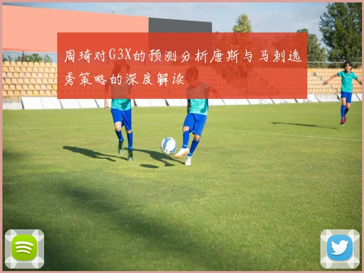 周琦对G3X的预测分析唐斯与马刺选秀策略的深度解读