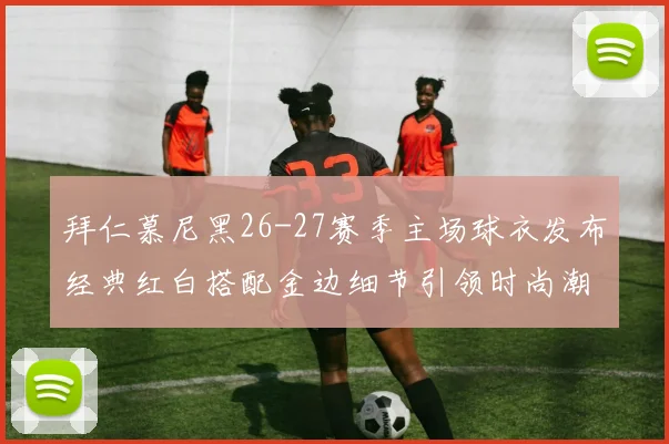 拜仁慕尼黑26-27赛季主场球衣发布经典红白搭配金边细节引领时尚潮流