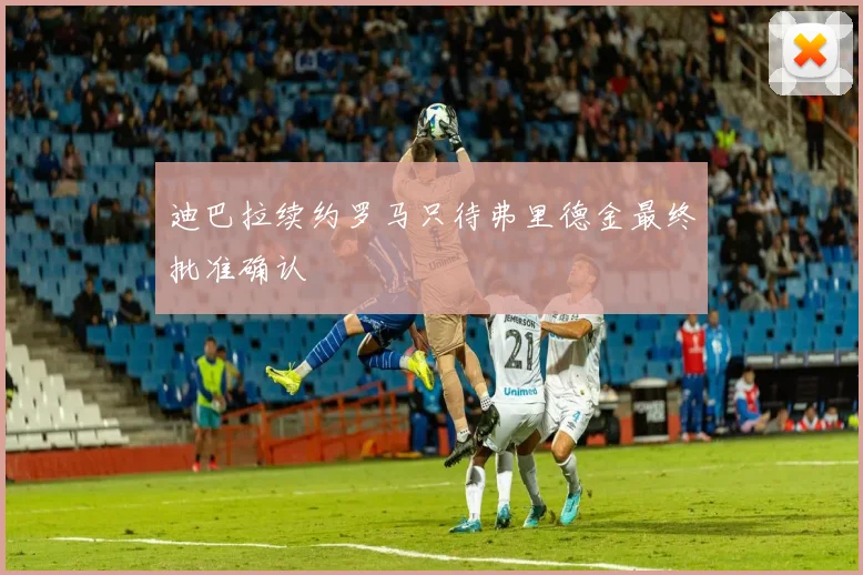 迪巴拉续约罗马只待弗里德金最终批准确认