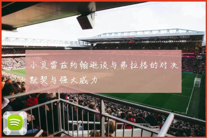 小莫雷兹约翰逊谈与弗拉格的对决默契与强大威力