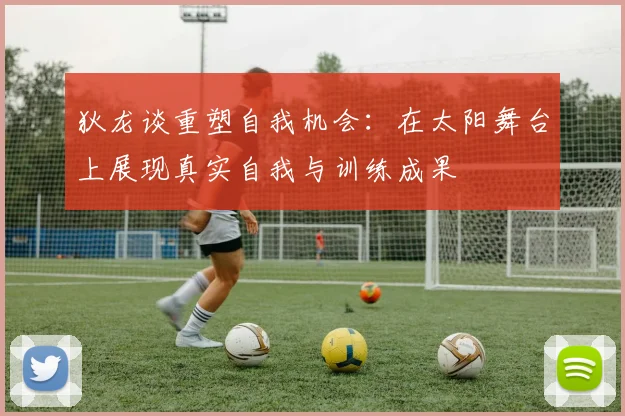 狄龙谈重塑自我机会：在太阳舞台上展现真实自我与训练成果