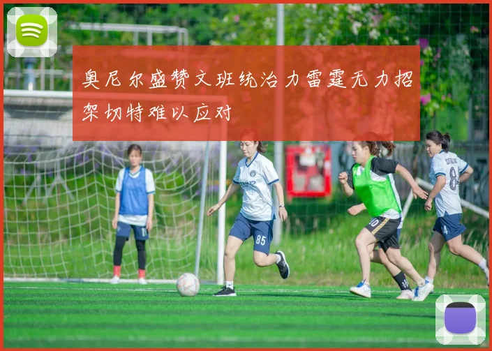 奥尼尔盛赞文班统治力雷霆无力招架切特难以应对