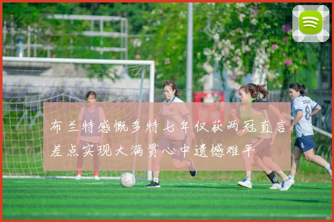 布兰特感慨多特七年仅获两冠直言差点实现大满贯心中遗憾难平