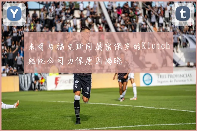 米奇与福克斯同属富保罗的Klutch经纪公司力保原因揭晓