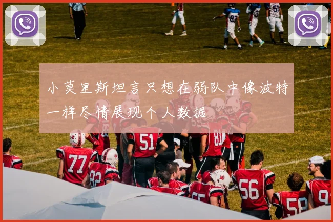 小莫里斯坦言只想在弱队中像波特一样尽情展现个人数据