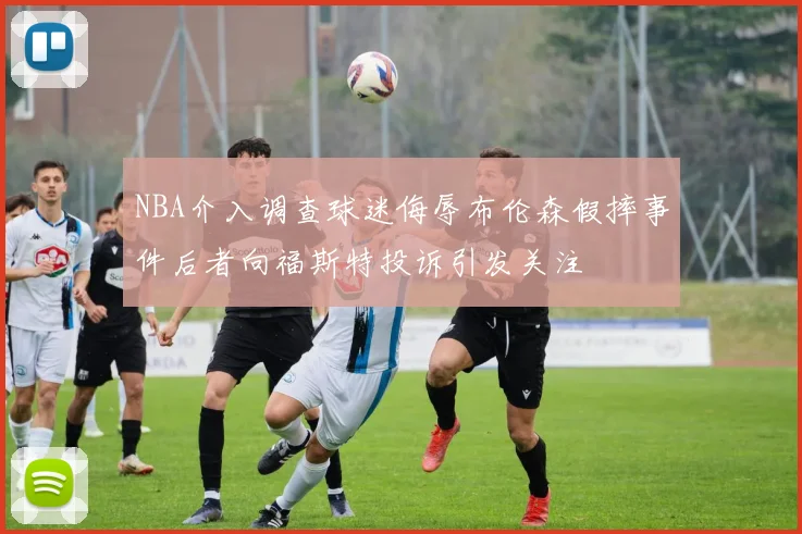 NBA介入调查球迷侮辱布伦森假摔事件后者向福斯特投诉引发关注