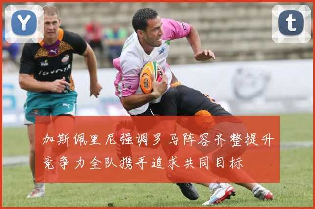 加斯佩里尼强调罗马阵容齐整提升竞争力全队携手追求共同目标
