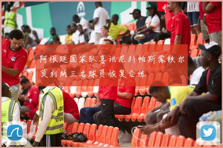 阿根廷国家队喜讯尼科帕斯蒙铁尔莫利纳三名球员恢复合练