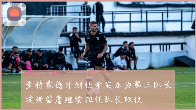 多特蒙德计划任命安东为第三队长埃姆雷詹继续担任队长职位