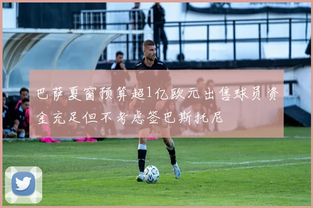 巴萨夏窗预算超1亿欧元出售球员资金充足但不考虑签巴斯托尼