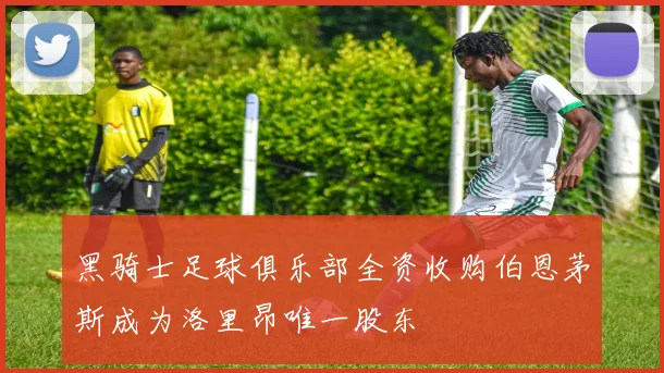 黑骑士足球俱乐部全资收购伯恩茅斯成为洛里昂唯一股东