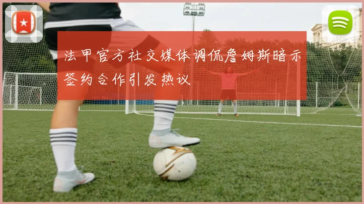 法甲官方社交媒体调侃詹姆斯暗示签约合作引发热议
