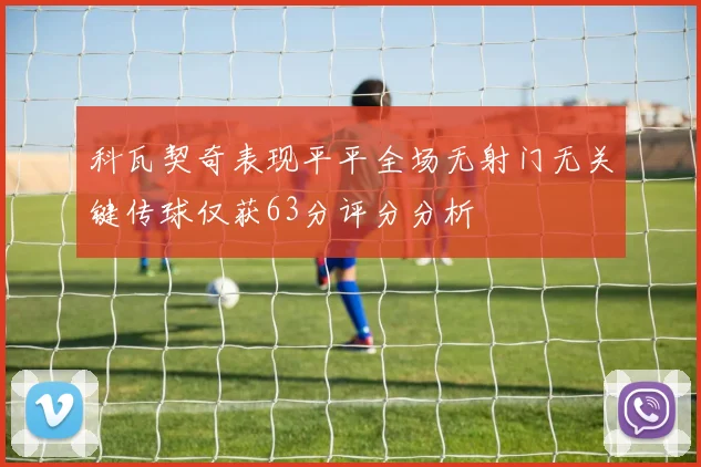 科瓦契奇表现平平全场无射门无关键传球仅获63分评分分析