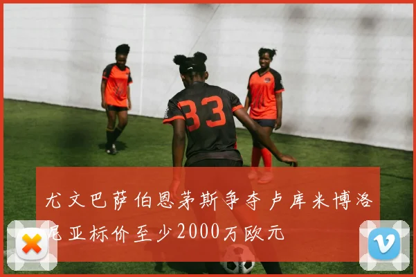尤文巴萨伯恩茅斯争夺卢库米博洛尼亚标价至少2000万欧元