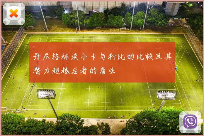 丹尼格林谈小卡与科比的比较及其潜力超越后者的看法