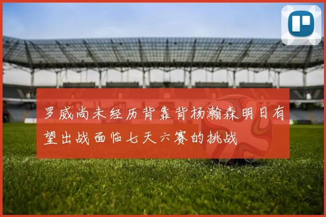 罗威尚未经历背靠背杨瀚森明日有望出战面临七天六赛的挑战