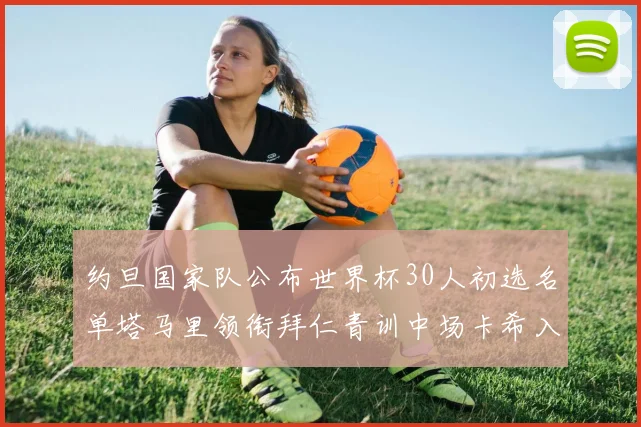 约旦国家队公布世界杯30人初选名单塔马里领衔拜仁青训中场卡希入选