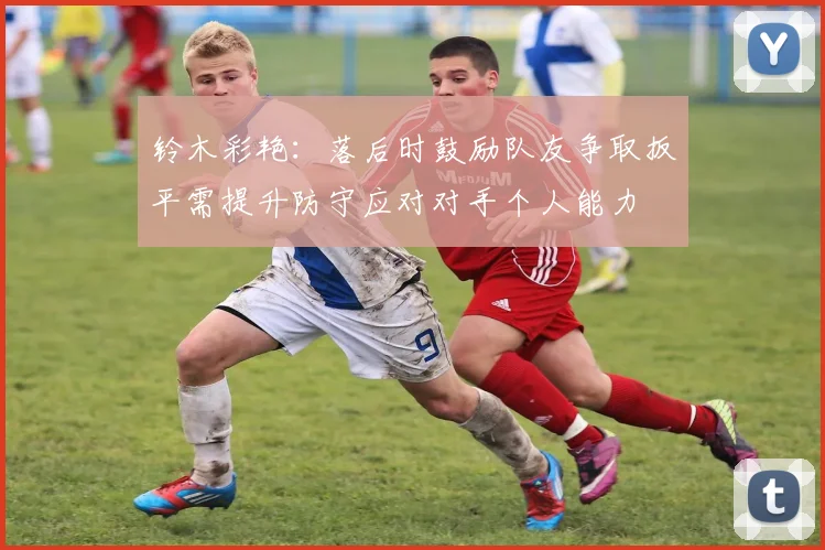 铃木彩艳：落后时鼓励队友争取扳平需提升防守应对对手个人能力
