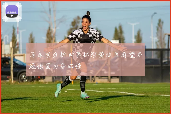 马永明分析世界杯形势法国有望夺冠德国力争四强