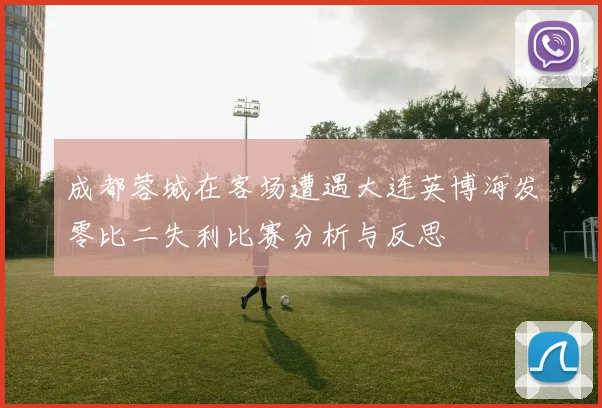 成都蓉城在客场遭遇大连英博海发零比二失利比赛分析与反思