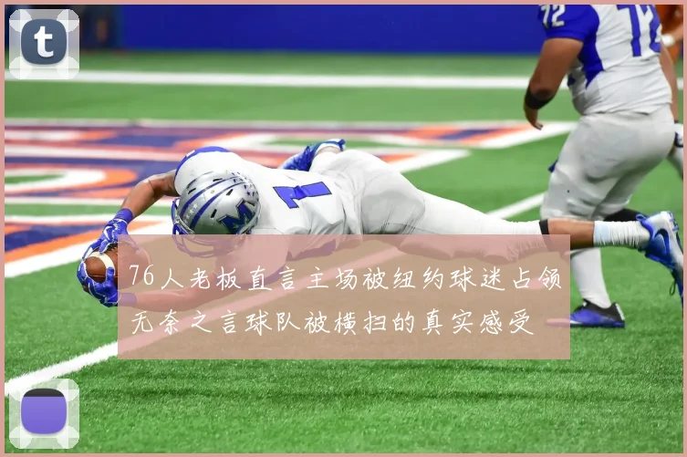 76人老板直言主场被纽约球迷占领无奈之言球队被横扫的真实感受