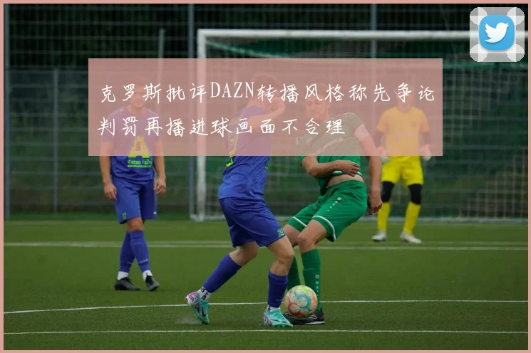 克罗斯批评DAZN转播风格称先争论判罚再播进球画面不合理