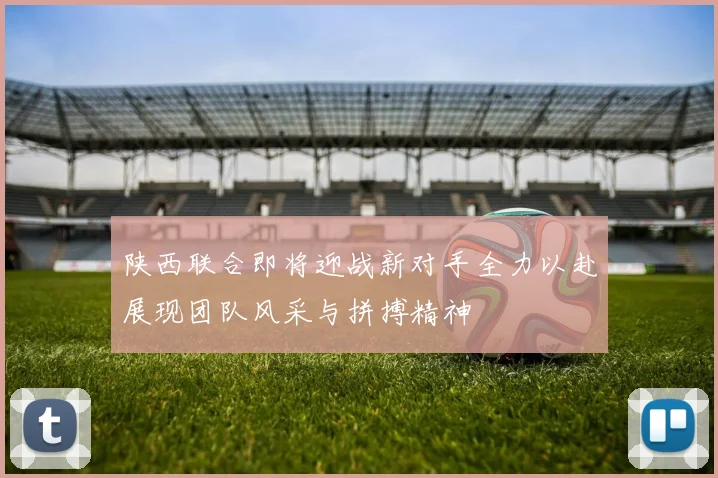 陕西联合即将迎战新对手全力以赴展现团队风采与拼搏精神