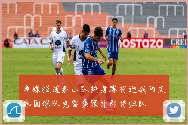 鲁媒报道泰山队热身赛将迎战两支韩国球队克雷桑预计即将归队