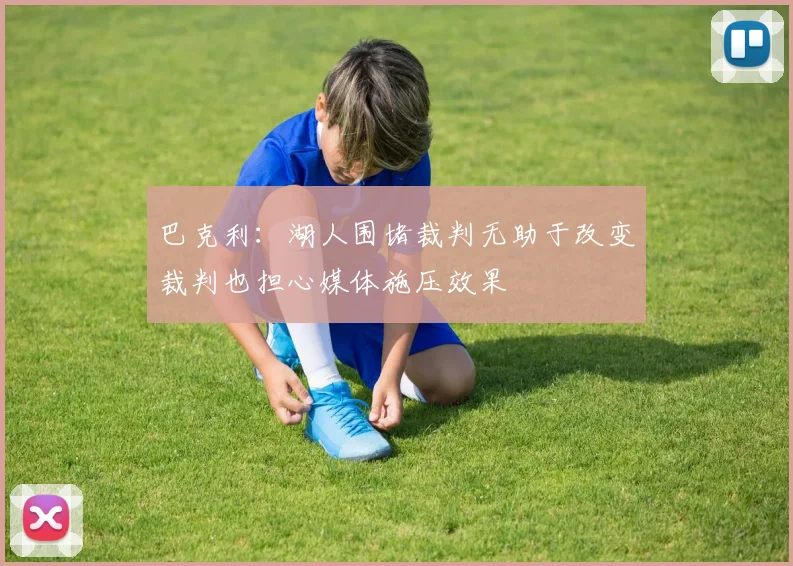 巴克利：湖人围堵裁判无助于改变裁判也担心媒体施压效果